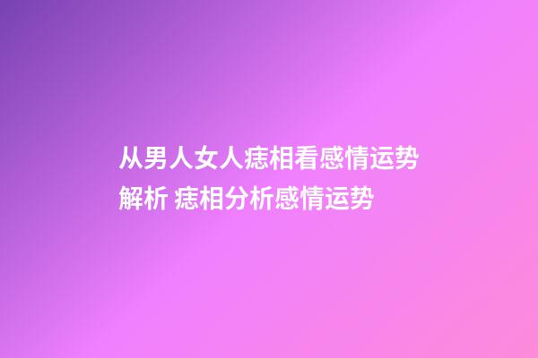 从男人女人痣相看感情运势解析 痣相分析感情运势